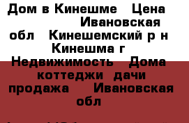 Дом в Кинешме › Цена ­ 1 700 000 - Ивановская обл., Кинешемский р-н, Кинешма г. Недвижимость » Дома, коттеджи, дачи продажа   . Ивановская обл.